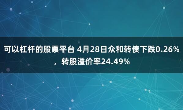 可以杠杆的股票平台 4月28日众和转债下跌0.26%，转股溢价率24.49%