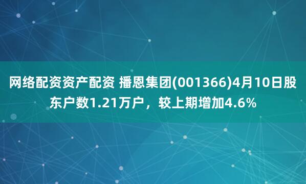 网络配资资产配资 播恩集团(001366)4月10日股东户数1.21万户，较上期增加4.6%