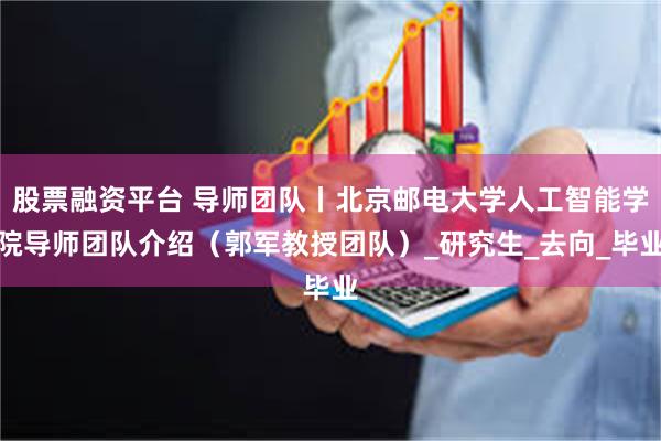 股票融资平台 导师团队丨北京邮电大学人工智能学院导师团队介绍（郭军教授团队）_研究生_去向_毕业
