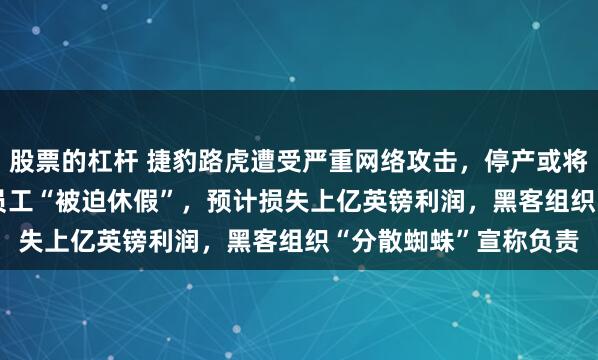 股票的杠杆 捷豹路虎遭受严重网络攻击，停产或将持续到11月，3.3万员工“被迫休假”，预计损失上亿英镑利润，黑客组织“分散蜘蛛”宣称负责