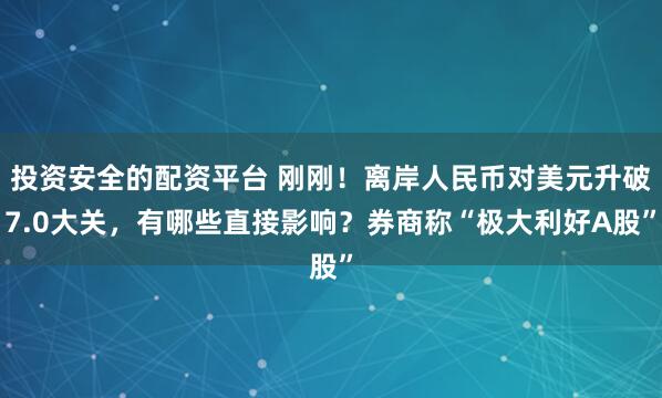 投资安全的配资平台 刚刚！离岸人民币对美元升破7.0大关，有哪些直接影响？券商称“极大利好A股”